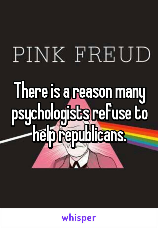 There is a reason many psychologists refuse to help republicans.