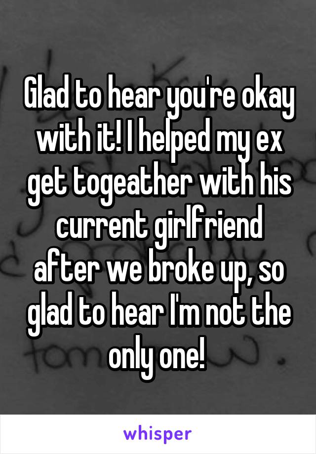 Glad to hear you're okay with it! I helped my ex get togeather with his current girlfriend after we broke up, so glad to hear I'm not the only one! 