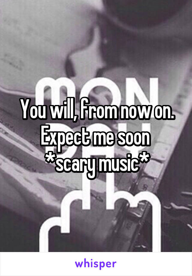 You will, from now on. Expect me soon 
*scary music*