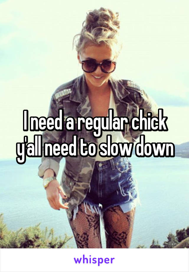 I need a regular chick y'all need to slow down