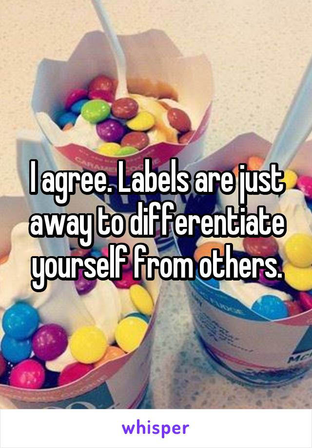 I agree. Labels are just away to differentiate yourself from others.