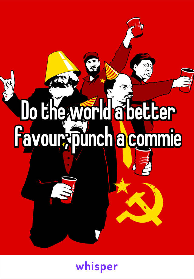 Do the world a better favour; punch a commie 