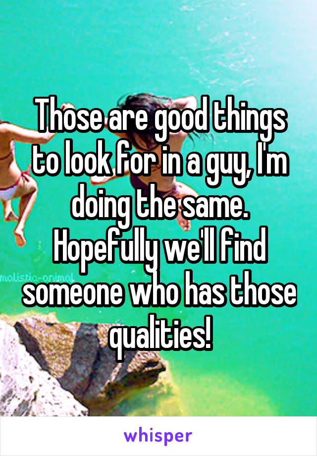 Those are good things to look for in a guy, I'm doing the same. Hopefully we'll find someone who has those qualities!