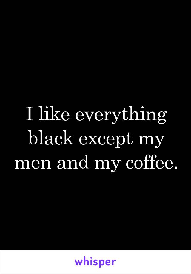 I like everything black except my men and my coffee.