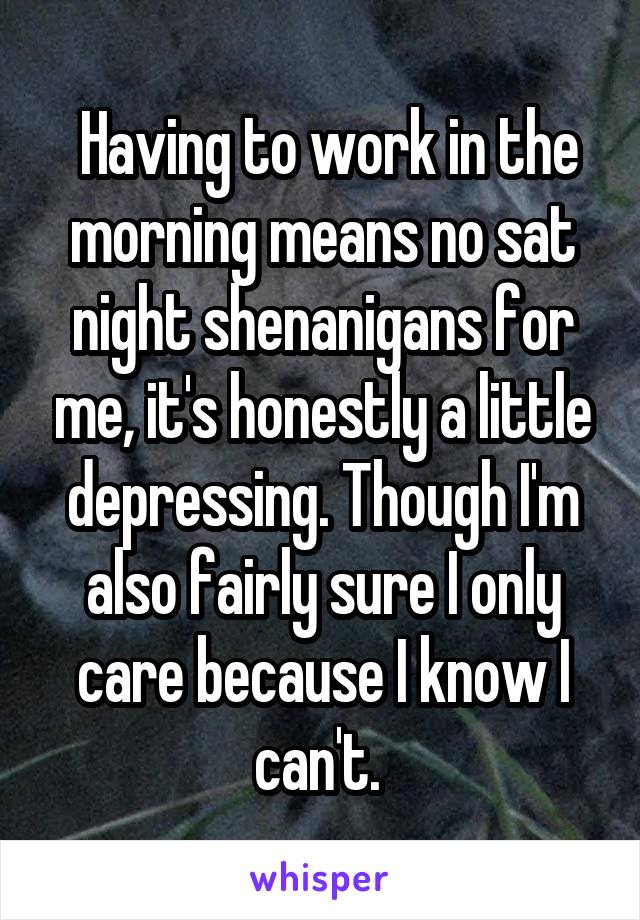  Having to work in the morning means no sat night shenanigans for me, it's honestly a little depressing. Though I'm also fairly sure I only care because I know I can't. 