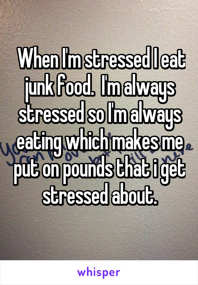  When I'm stressed I eat junk food.  I'm always stressed so I'm always eating which makes me put on pounds that i get stressed about.
