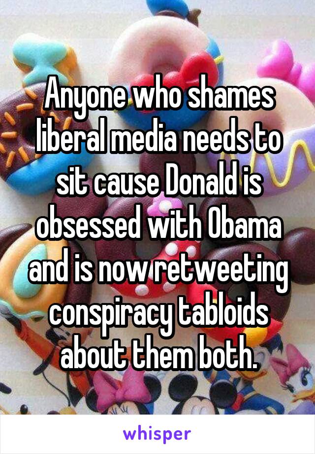 Anyone who shames liberal media needs to sit cause Donald is obsessed with Obama and is now retweeting conspiracy tabloids about them both.