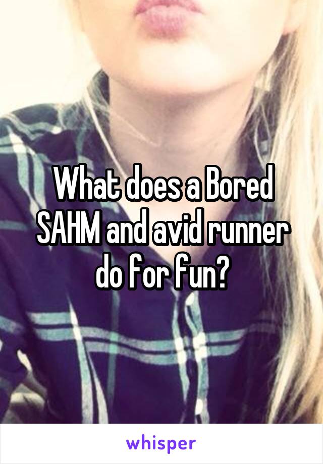 What does a Bored SAHM and avid runner do for fun?