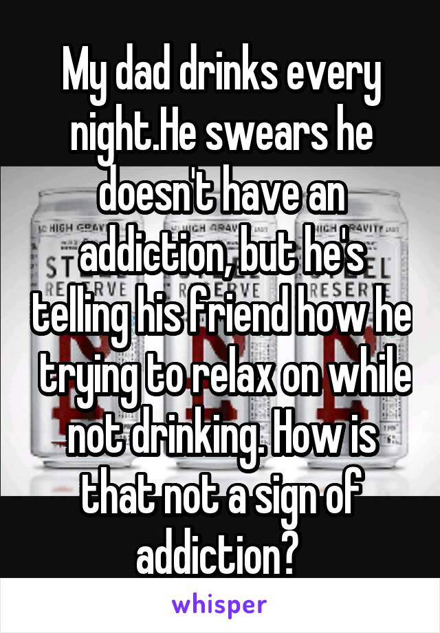 My dad drinks every night.He swears he doesn't have an addiction, but he's telling his friend how he  trying to relax on while not drinking. How is that not a sign of addiction? 