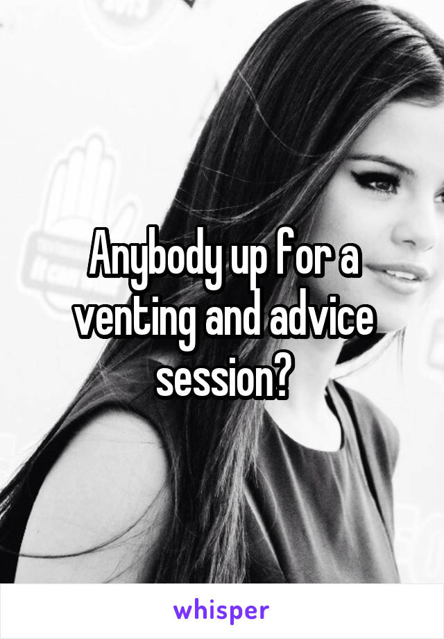 Anybody up for a venting and advice session?