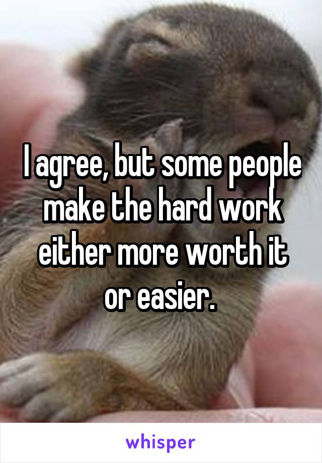 I agree, but some people make the hard work either more worth it or easier. 
