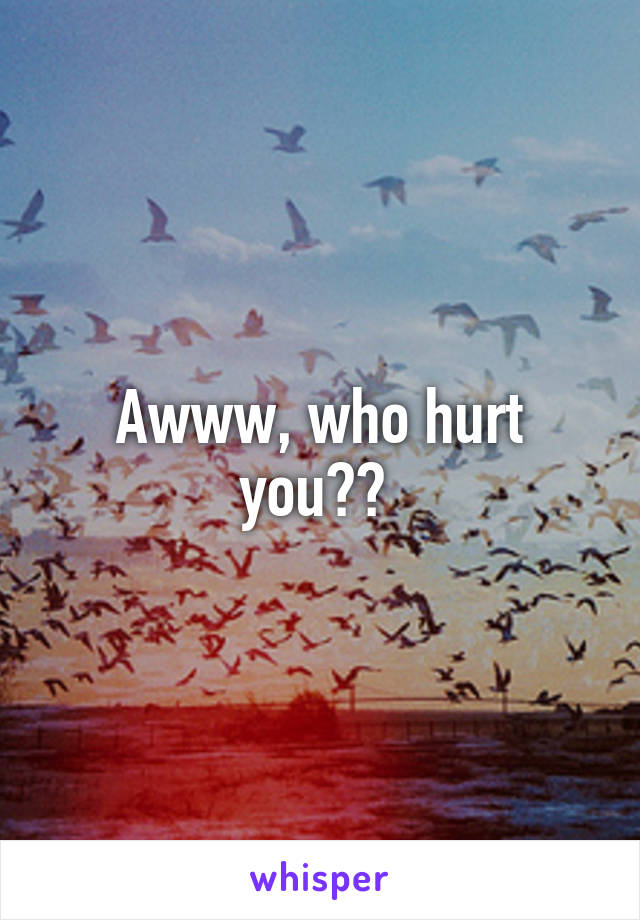 Awww, who hurt you?? 