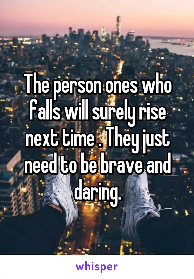 The person ones who falls will surely rise next time . They just need to be brave and daring.