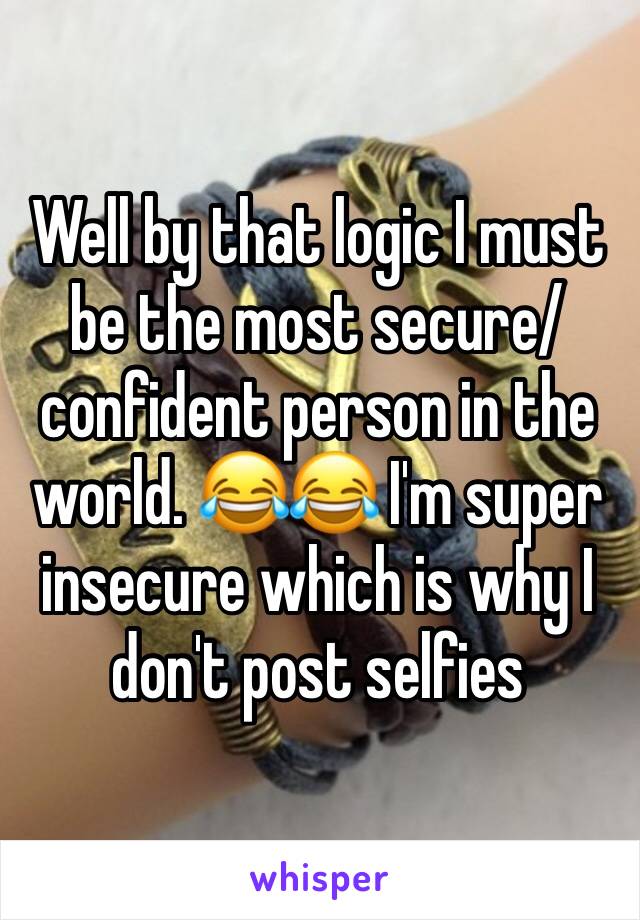 Well by that logic I must be the most secure/confident person in the world. 😂😂 I'm super insecure which is why I don't post selfies
