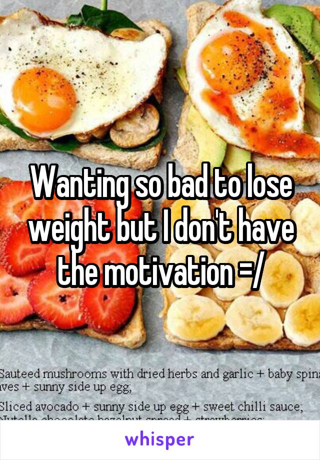 Wanting so bad to lose weight but I don't have the motivation =/