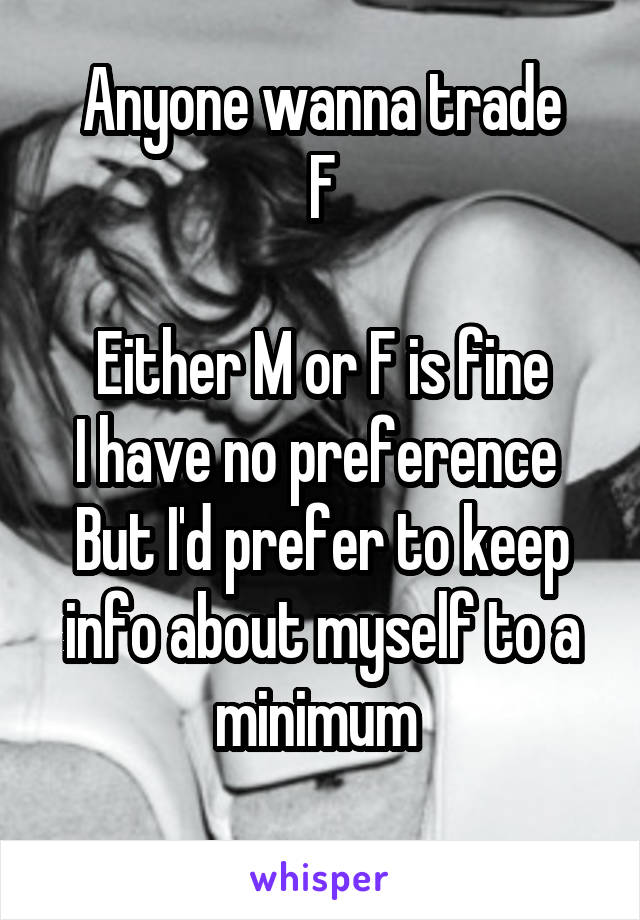 Anyone wanna trade
F

Either M or F is fine
I have no preference 
But I'd prefer to keep info about myself to a minimum 
