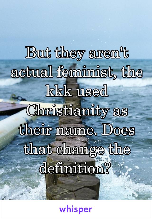 But they aren't actual feminist, the kkk used Christianity as their name. Does that change the definition? 