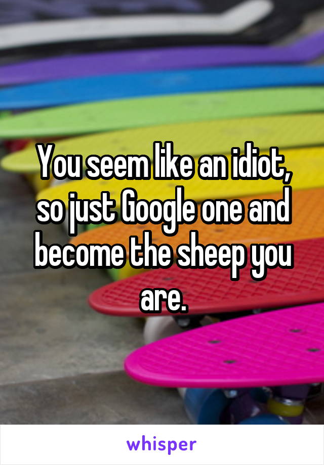 You seem like an idiot, so just Google one and become the sheep you are.