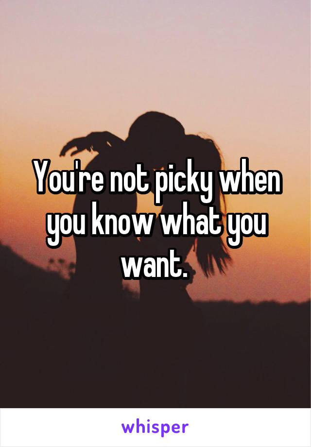 You're not picky when you know what you want. 