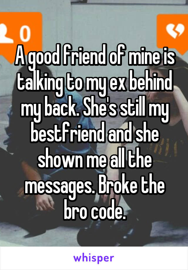 A good friend of mine is talking to my ex behind my back. She's still my bestfriend and she shown me all the messages. Broke the bro code.