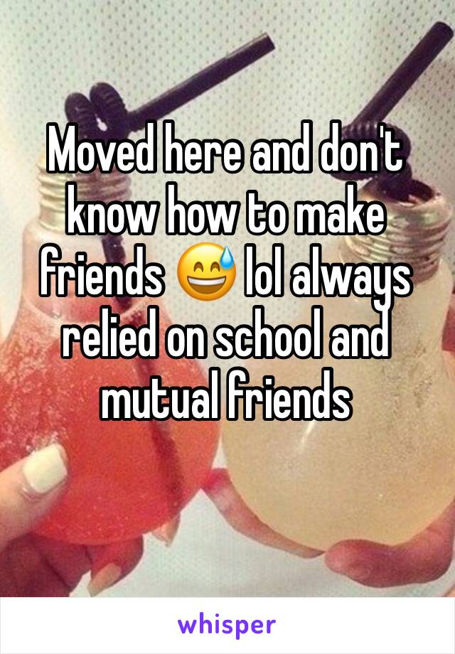 Moved here and don't know how to make friends 😅 lol always relied on school and mutual friends 