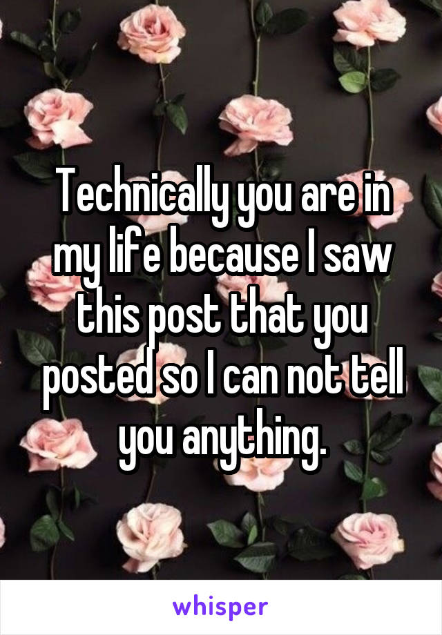 Technically you are in my life because I saw this post that you posted so I can not tell you anything.