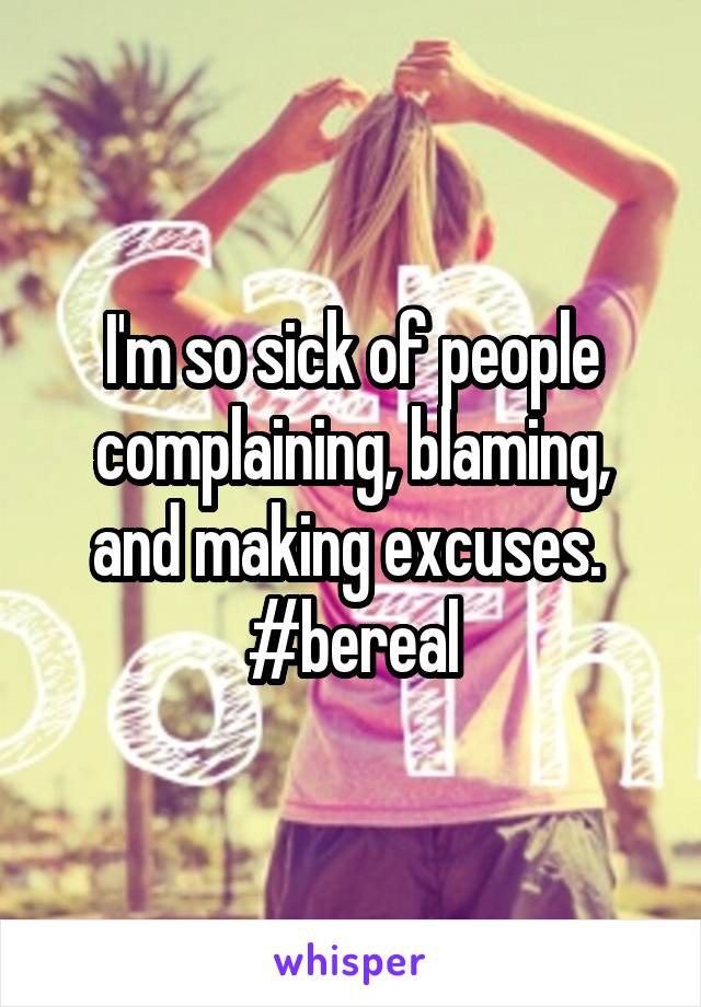 I'm so sick of people complaining, blaming, and making excuses. 
#bereal