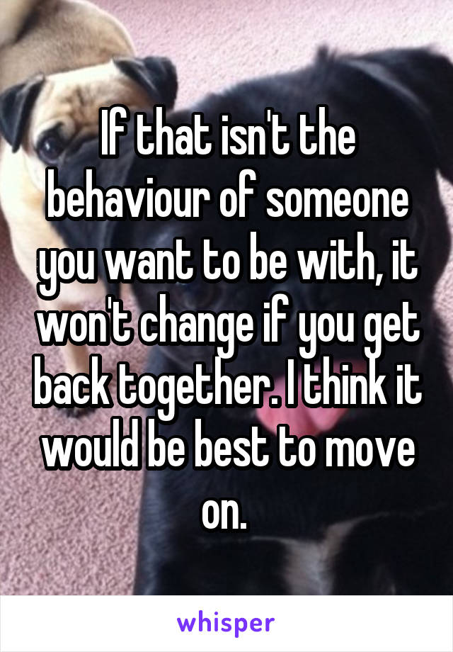 If that isn't the behaviour of someone you want to be with, it won't change if you get back together. I think it would be best to move on. 