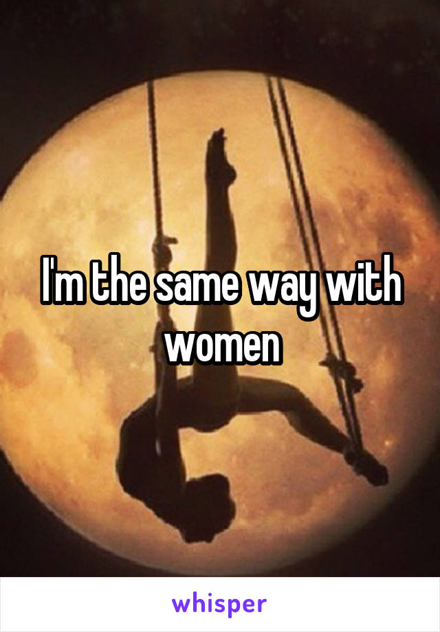 I'm the same way with women