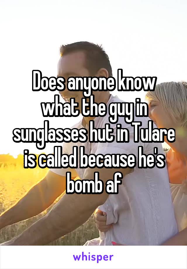 Does anyone know what the guy in sunglasses hut in Tulare is called because he's bomb af