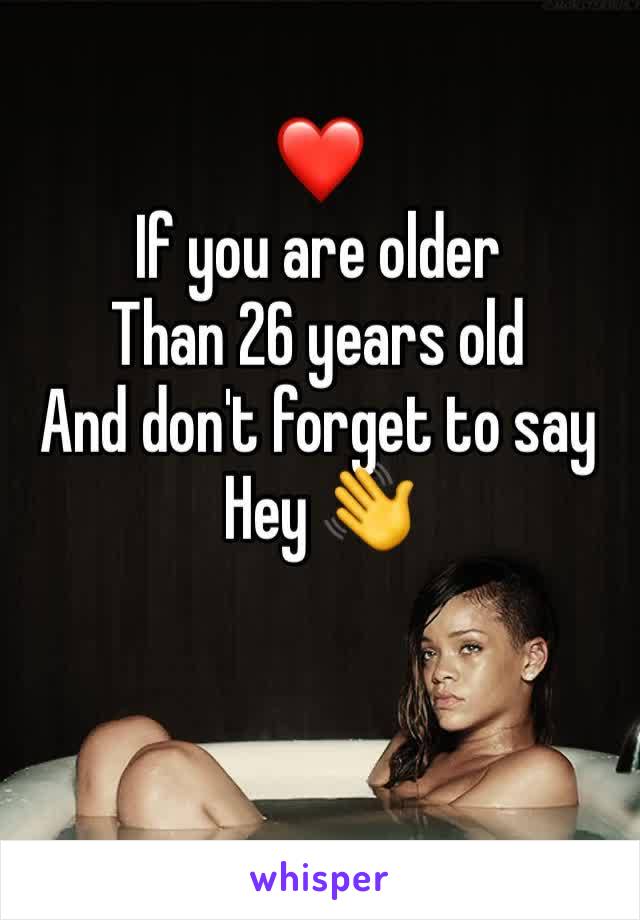 ❤️
If you are older 
Than 26 years old 
And don't forget to say
Hey 👋 