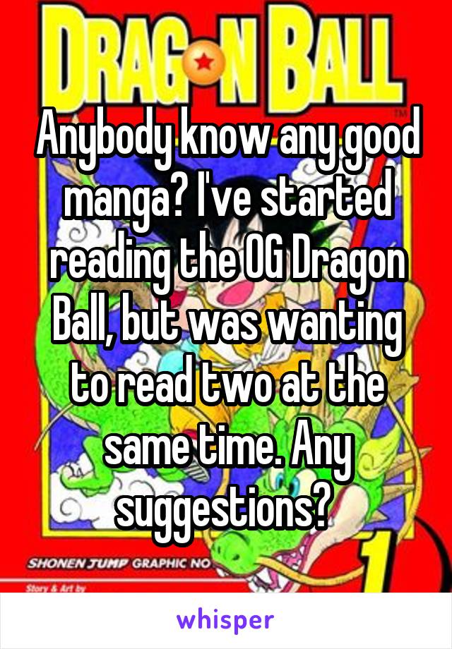 Anybody know any good manga? I've started reading the OG Dragon Ball, but was wanting to read two at the same time. Any suggestions? 