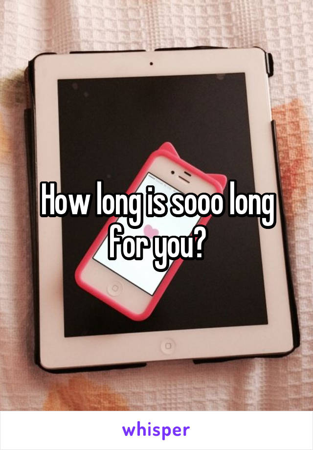 How long is sooo long for you?