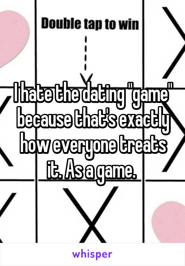 I hate the dating "game" because that's exactly how everyone treats it. As a game. 