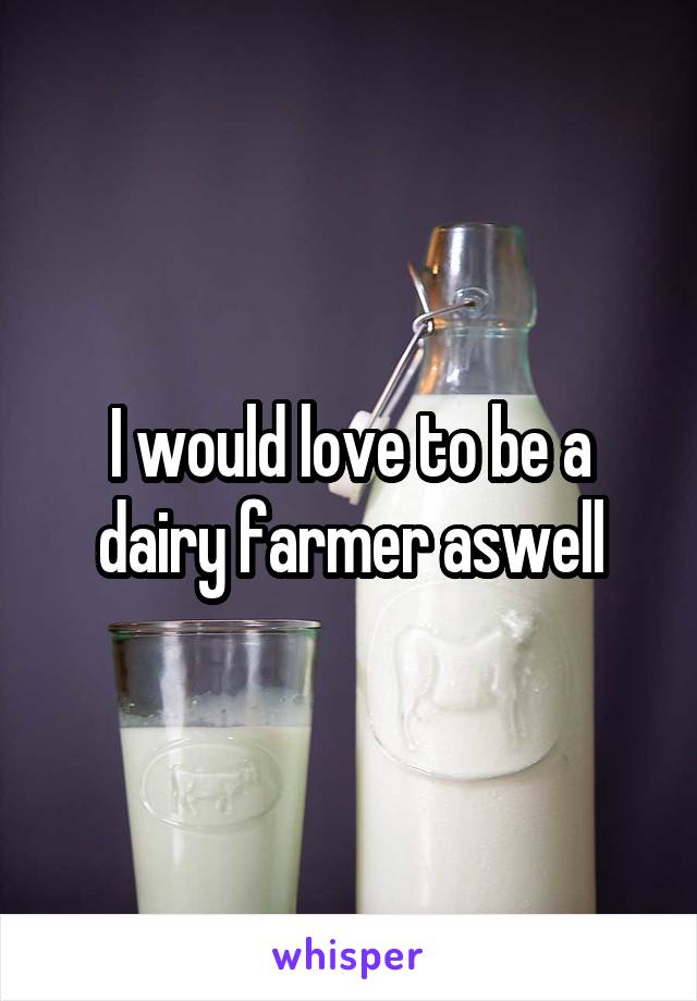 I would love to be a dairy farmer aswell