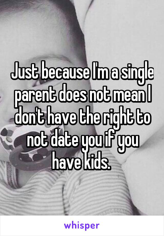 Just because I'm a single parent does not mean I don't have the right to not date you if you have kids. 
