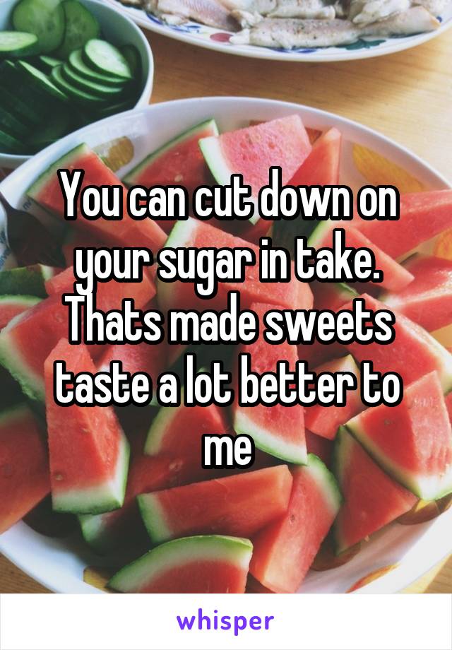You can cut down on your sugar in take. Thats made sweets taste a lot better to me
