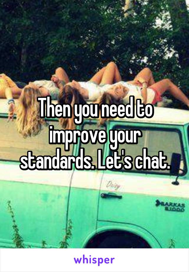Then you need to improve your standards. Let's chat.