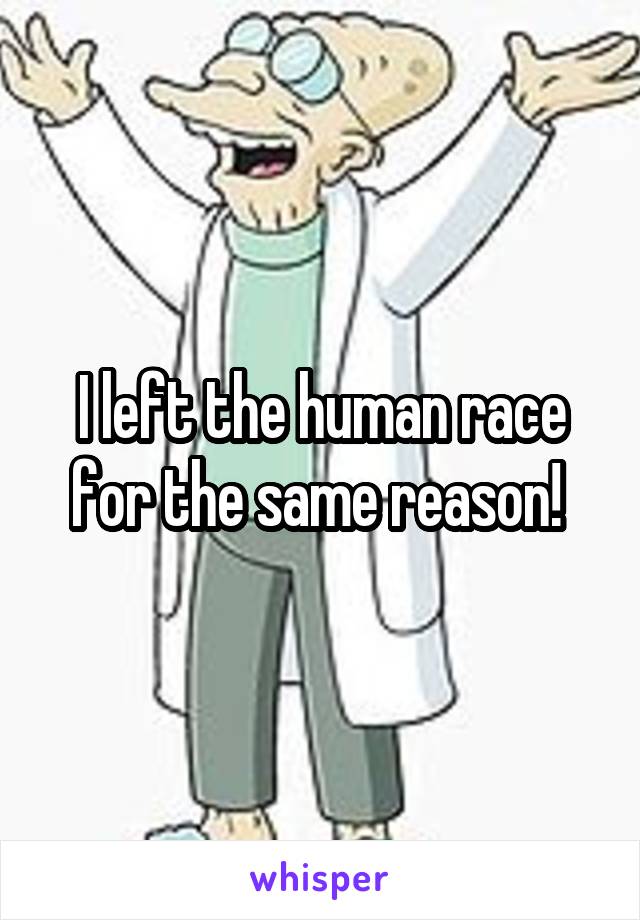 I left the human race for the same reason! 