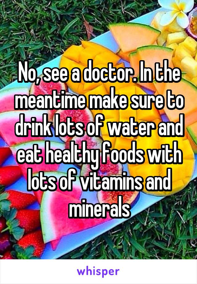 No, see a doctor. In the meantime make sure to drink lots of water and eat healthy foods with lots of vitamins and minerals
