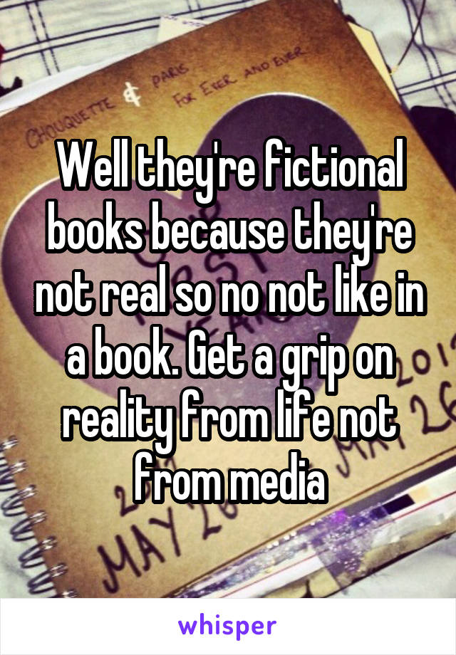 Well they're fictional books because they're not real so no not like in a book. Get a grip on reality from life not from media