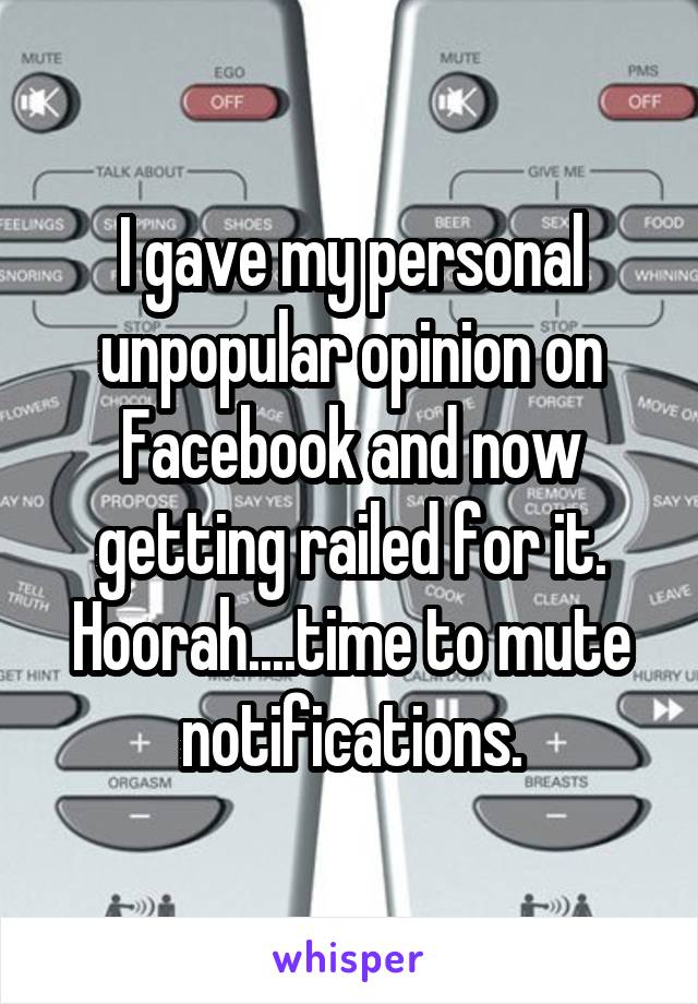I gave my personal unpopular opinion on Facebook and now getting railed for it. Hoorah....time to mute notifications.