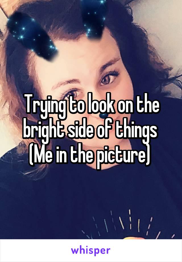 Trying to look on the bright side of things 
(Me in the picture) 