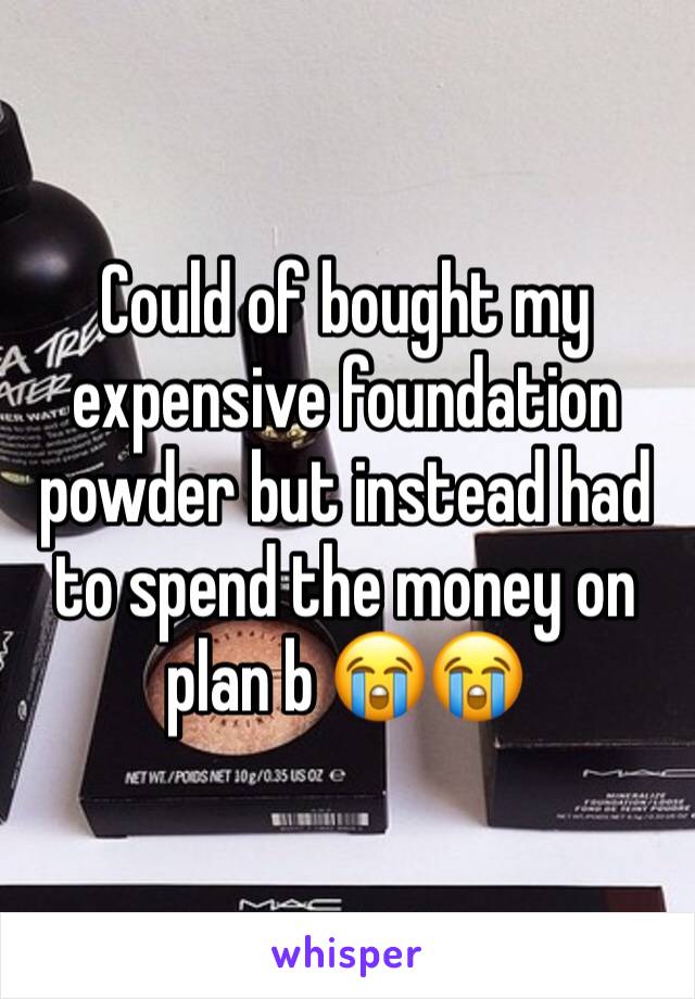 Could of bought my expensive foundation powder but instead had to spend the money on plan b 😭😭