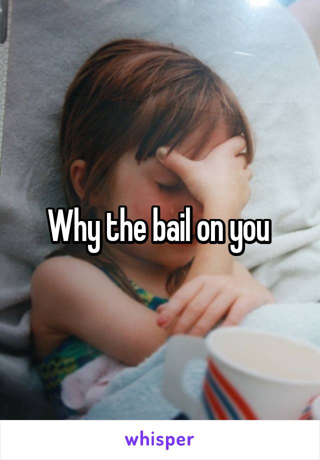 Why the bail on you 