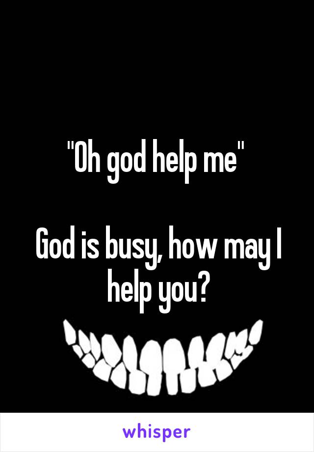 "Oh god help me" 

God is busy, how may I help you?