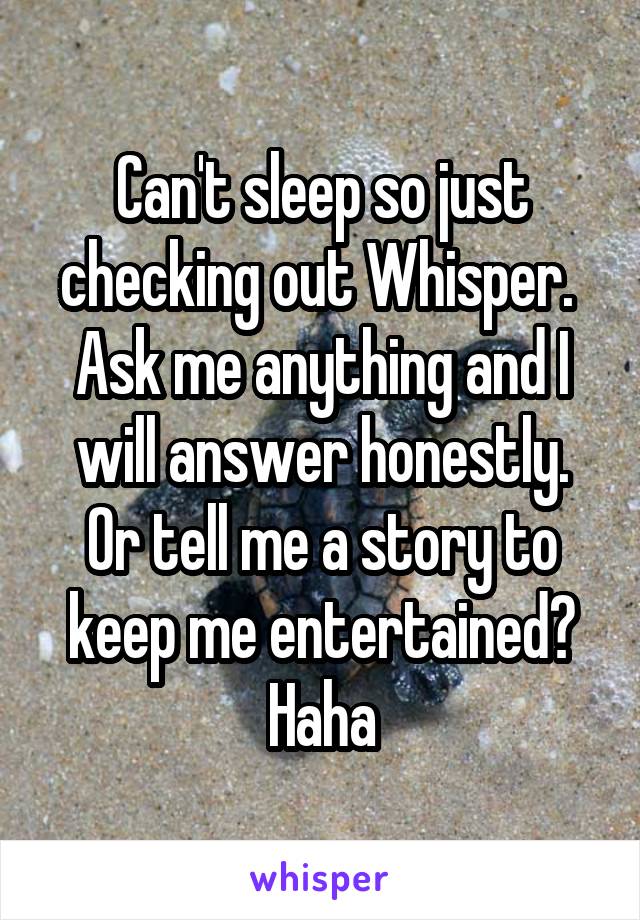 Can't sleep so just checking out Whisper. 
Ask me anything and I will answer honestly.
Or tell me a story to keep me entertained? Haha