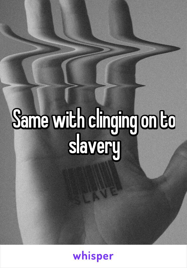 Same with clinging on to slavery