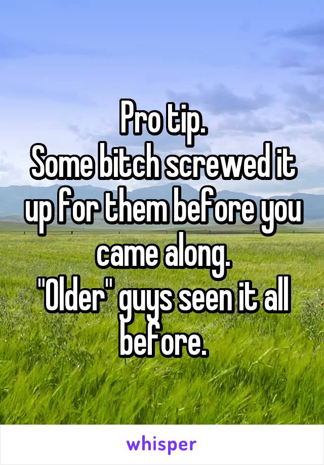 Pro tip.
Some bitch screwed it up for them before you came along.
"Older" guys seen it all before.