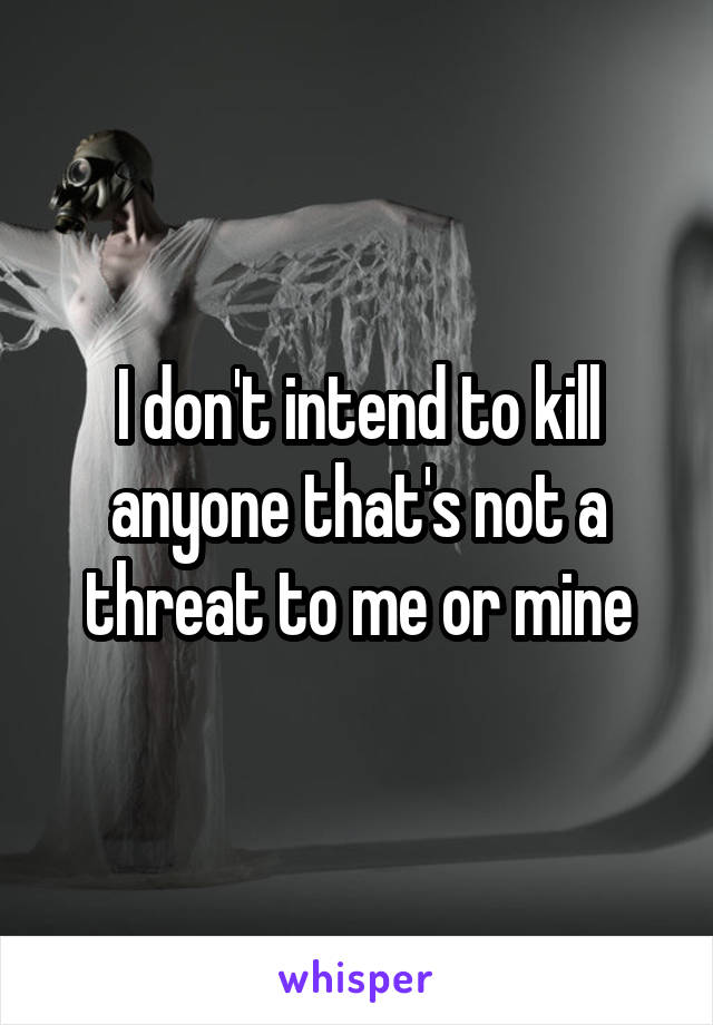 I don't intend to kill anyone that's not a threat to me or mine